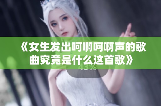 《女生发出呵啊呵啊声的歌曲究竟是什么这首歌》