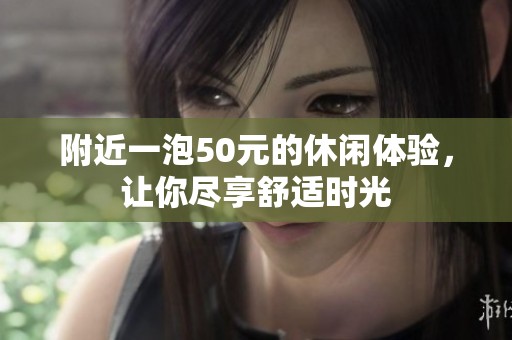 附近一泡50元的休闲体验，让你尽享舒适时光