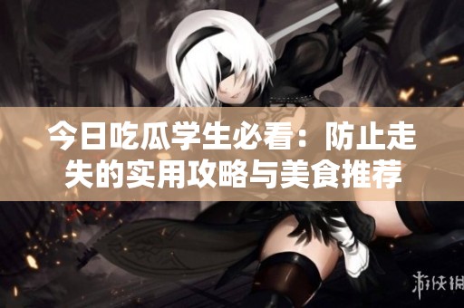 今日吃瓜学生必看：防止走失的实用攻略与美食推荐