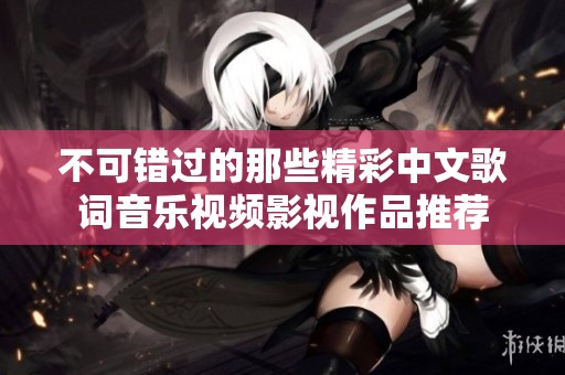 不可错过的那些精彩中文歌词音乐视频影视作品推荐