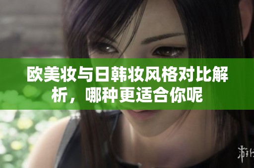 欧美妆与日韩妆风格对比解析，哪种更适合你呢