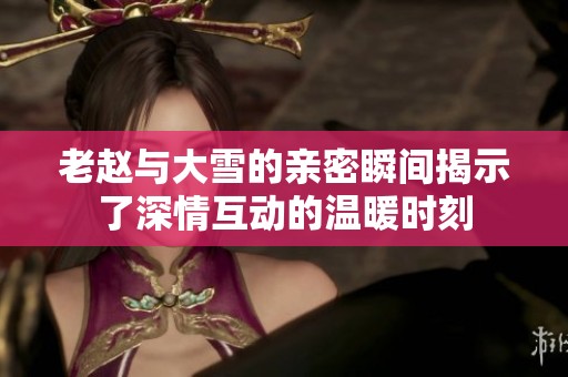 老赵与大雪的亲密瞬间揭示了深情互动的温暖时刻