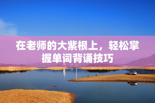 在老师的大紫根上，轻松掌握单词背诵技巧
