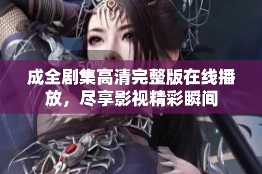 成全剧集高清完整版在线播放，尽享影视精彩瞬间