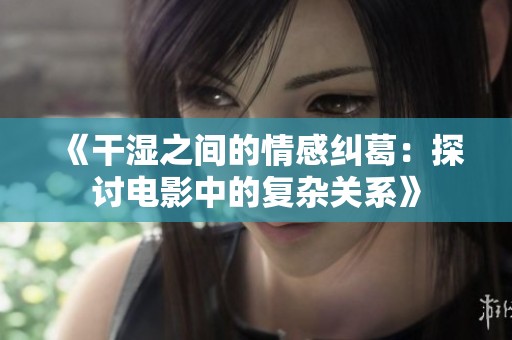 《干湿之间的情感纠葛：探讨电影中的复杂关系》
