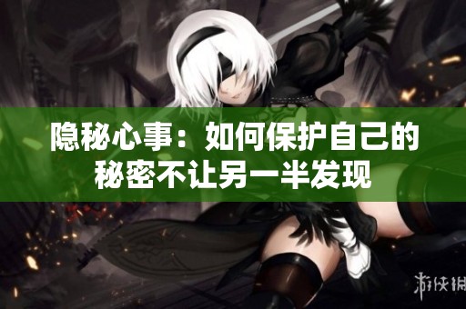 隐秘心事：如何保护自己的秘密不让另一半发现