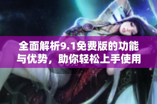 全面解析9.1免费版的功能与优势，助你轻松上手使用