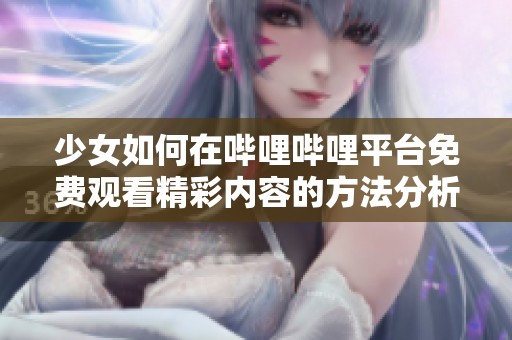 少女如何在哔哩哔哩平台免费观看精彩内容的方法分析