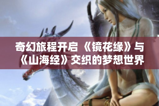 奇幻旅程开启 《镜花缘》与《山海经》交织的梦想世界