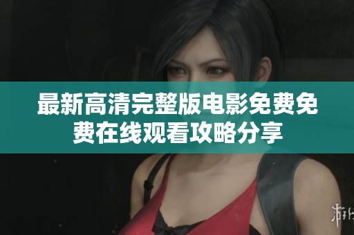 最新高清完整版电影免费免费在线观看攻略分享