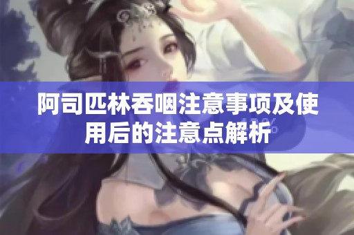 阿司匹林吞咽注意事项及使用后的注意点解析