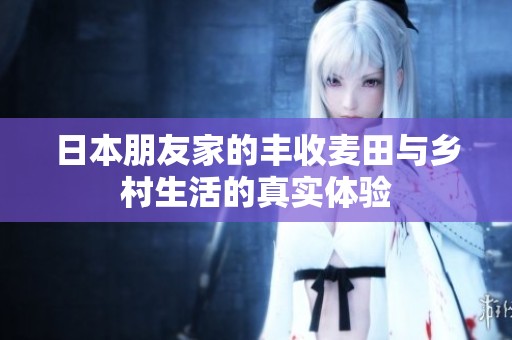 日本朋友家的丰收麦田与乡村生活的真实体验