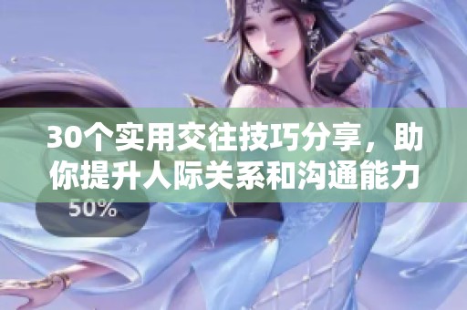 30个实用交往技巧分享，助你提升人际关系和沟通能力