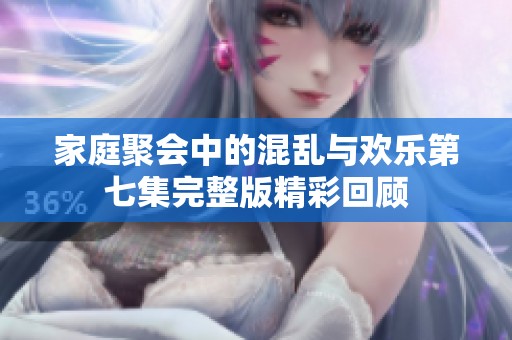 家庭聚会中的混乱与欢乐第七集完整版精彩回顾
