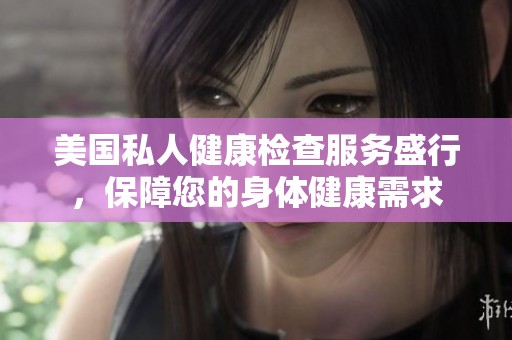美国私人健康检查服务盛行，保障您的身体健康需求