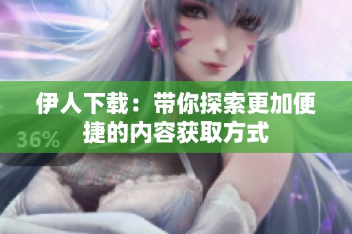 伊人下载：带你探索更加便捷的内容获取方式