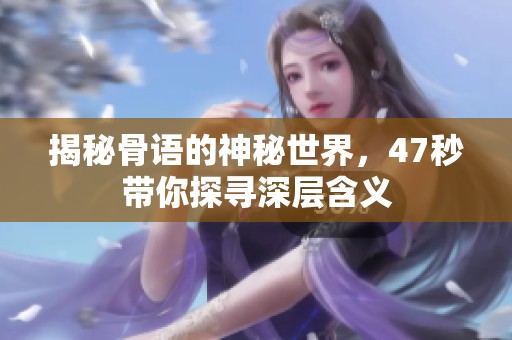 揭秘骨语的神秘世界，47秒带你探寻深层含义