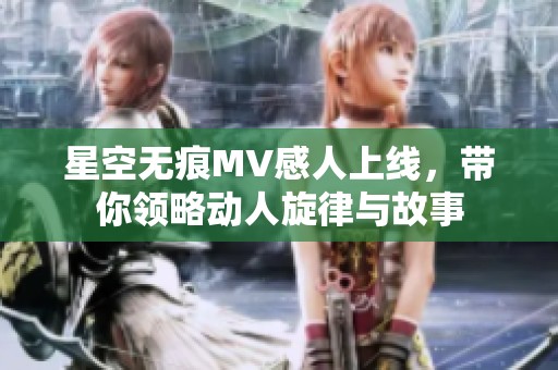 星空无痕MV感人上线，带你领略动人旋律与故事