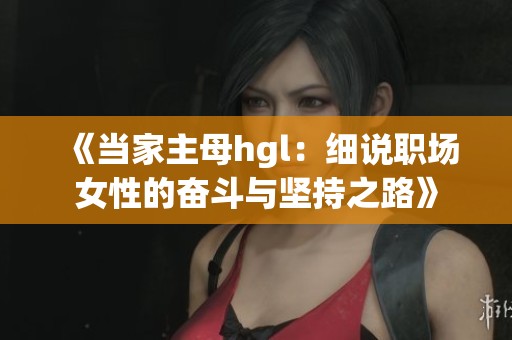 《当家主母hgl：细说职场女性的奋斗与坚持之路》