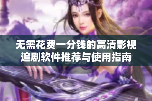 无需花费一分钱的高清影视追剧软件推荐与使用指南