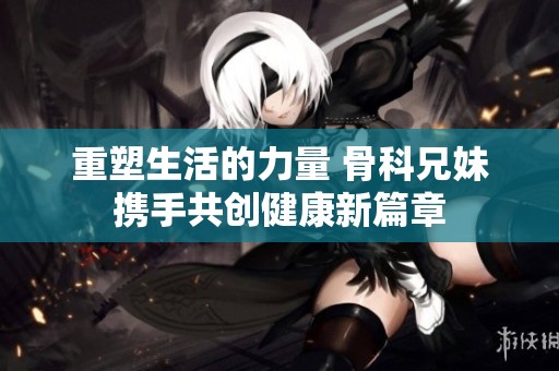 重塑生活的力量 骨科兄妹携手共创健康新篇章