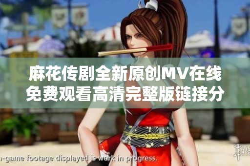 麻花传剧全新原创MV在线免费观看高清完整版链接分享