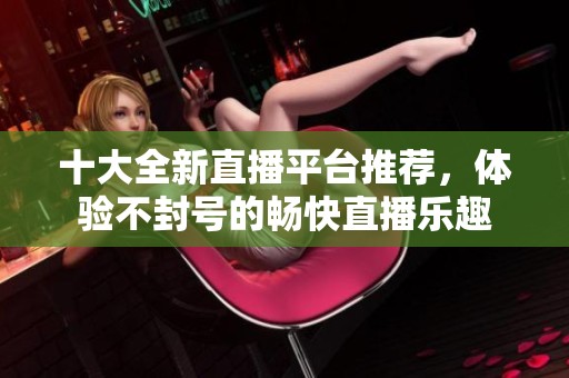 十大全新直播平台推荐，体验不封号的畅快直播乐趣