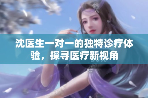 沈医生一对一的独特诊疗体验，探寻医疗新视角