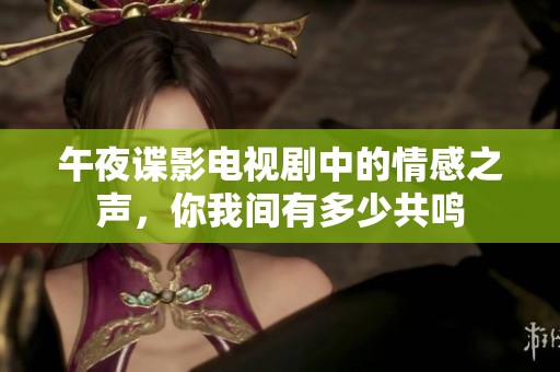 午夜谍影电视剧中的情感之声，你我间有多少共鸣