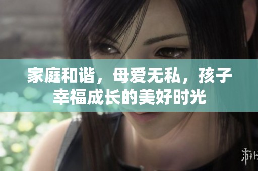 家庭和谐，母爱无私，孩子幸福成长的美好时光