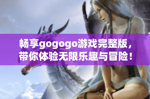 畅享gogogo游戏完整版，带你体验无限乐趣与冒险！