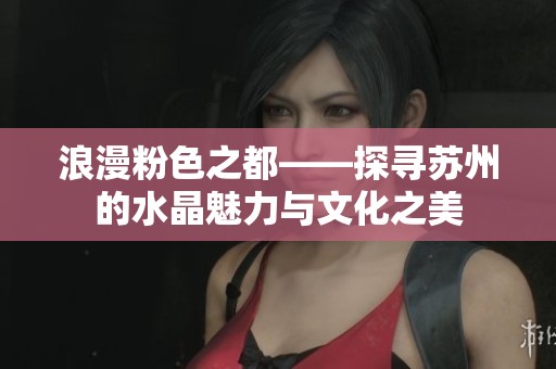浪漫粉色之都——探寻苏州的水晶魅力与文化之美