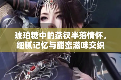 琥珀糖中的燕钗半落情怀，细腻记忆与甜蜜滋味交织