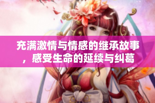 充满激情与情感的继承故事，感受生命的延续与纠葛