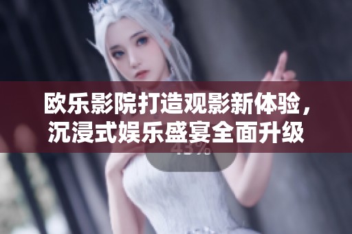 欧乐影院打造观影新体验，沉浸式娱乐盛宴全面升级