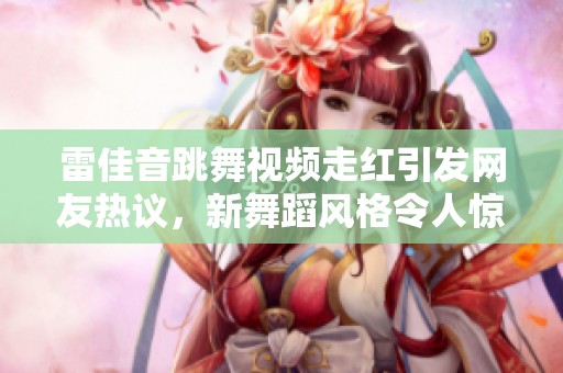 雷佳音跳舞视频走红引发网友热议，新舞蹈风格令人惊艳
