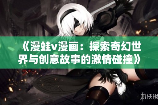 《漫蛙v漫画：探索奇幻世界与创意故事的激情碰撞》