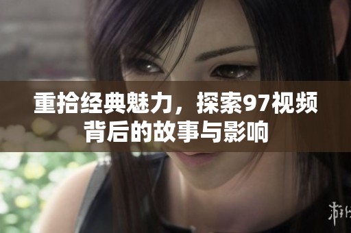 重拾经典魅力，探索97视频背后的故事与影响
