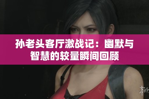 孙老头客厅激战记：幽默与智慧的较量瞬间回顾