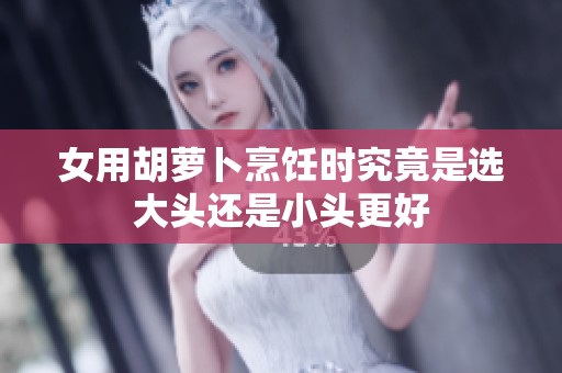 女用胡萝卜烹饪时究竟是选大头还是小头更好