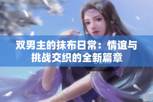 双男主的抹布日常：情谊与挑战交织的全新篇章