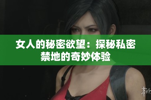 女人的秘密欲望：探秘私密禁地的奇妙体验