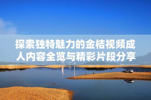 探索独特魅力的金桔视频成人内容全览与精彩片段分享