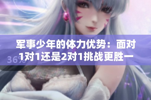 军事少年的体力优势：面对1对1还是2对1挑战更胜一筹？