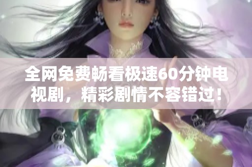 全网免费畅看极速60分钟电视剧，精彩剧情不容错过！