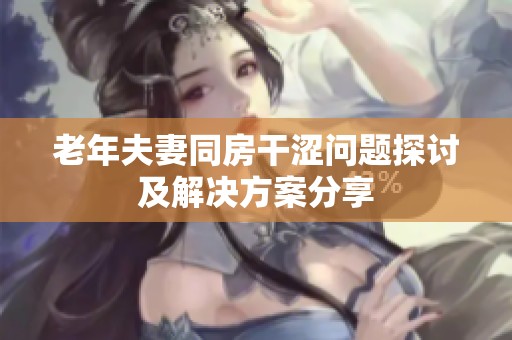 老年夫妻同房干涩问题探讨及解决方案分享