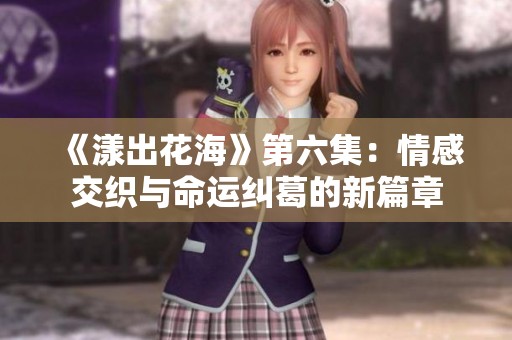 《漾出花海》第六集：情感交织与命运纠葛的新篇章