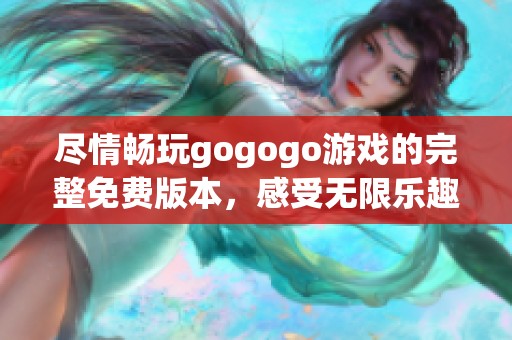 尽情畅玩gogogo游戏的完整免费版本，感受无限乐趣