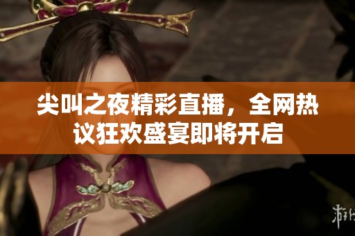 尖叫之夜精彩直播，全网热议狂欢盛宴即将开启