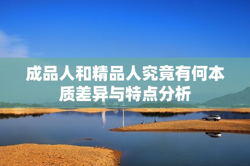 成品人和精品人究竟有何本质差异与特点分析